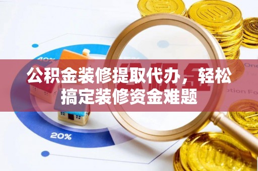 酒泉公积金装修提取代办，轻松搞定装修资金难题