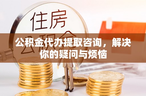 酒泉公积金代办提取咨询，解决你的疑问与烦恼