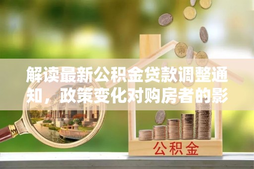酒泉解读最新公积金贷款调整通知，政策变化对购房者的影响