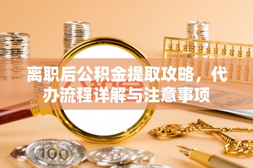 酒泉离职后公积金提取攻略，代办流程详解与注意事项