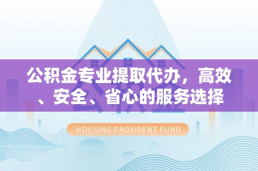 酒泉公积金专业提取代办，高效、安全、省心的服务选择
