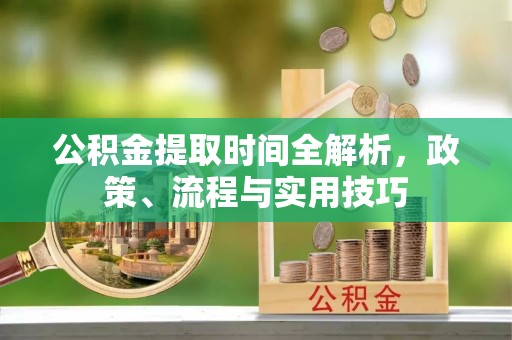 酒泉公积金提取时间全解析，政策、流程与实用技巧