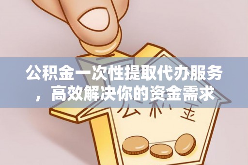 酒泉公积金一次性提取代办服务，高效解决你的资金需求
