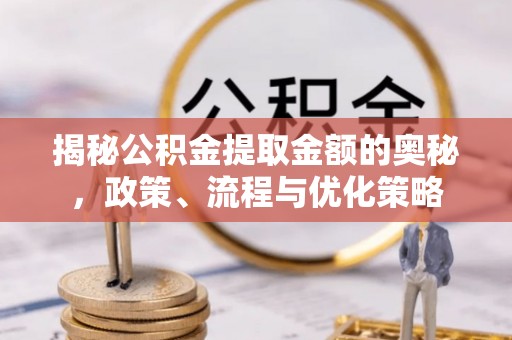 酒泉揭秘公积金提取金额的奥秘，政策、流程与优化策略
