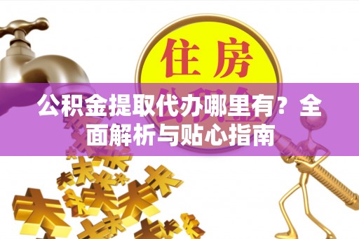 酒泉公积金提取代办哪里有？全面解析与贴心指南