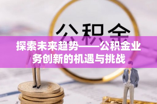 酒泉探索未来趋势——公积金业务创新的机遇与挑战