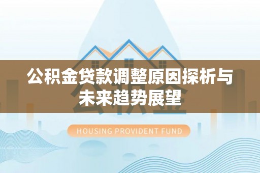 酒泉公积金贷款调整原因探析与未来趋势展望