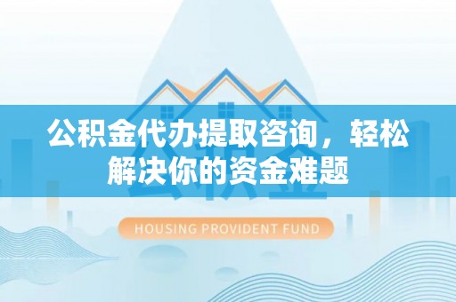 酒泉公积金代办提取咨询，轻松解决你的资金难题