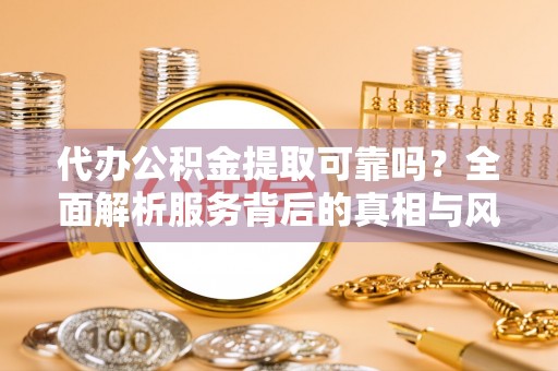酒泉代办公积金提取可靠吗？全面解析服务背后的真相与风险