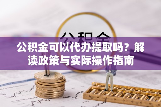 酒泉公积金可以代办提取吗？解读政策与实际操作指南