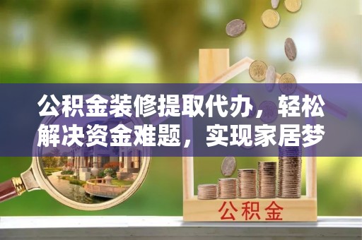 酒泉公积金装修提取代办，轻松解决资金难题，实现家居梦想