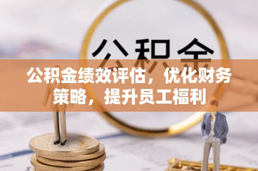 酒泉公积金绩效评估，优化财务策略，提升员工福利