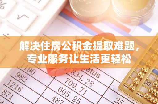 酒泉解决住房公积金提取难题，专业服务让生活更轻松