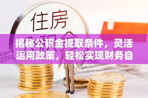 酒泉揭秘公积金提取条件，灵活运用政策，轻松实现财务自由