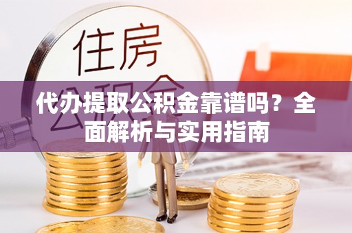 酒泉代办提取公积金靠谱吗？全面解析与实用指南