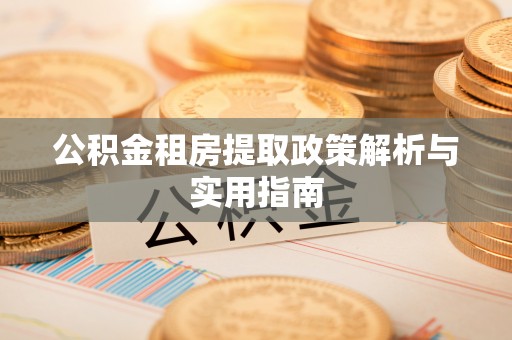 酒泉公积金租房提取政策解析与实用指南