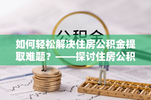 酒泉如何轻松解决住房公积金提取难题？——探讨住房公积金提取代办服务