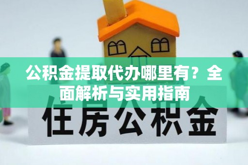 酒泉公积金提取代办哪里有？全面解析与实用指南
