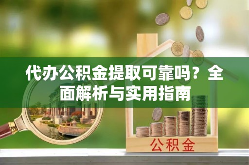 酒泉代办公积金提取可靠吗？全面解析与实用指南