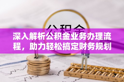 酒泉深入解析公积金业务办理流程，助力轻松搞定财务规划