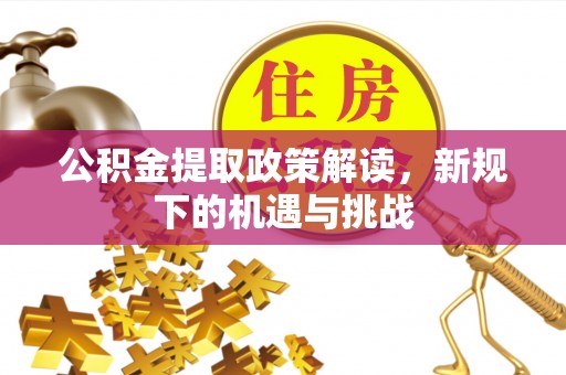 酒泉公积金提取政策解读，新规下的机遇与挑战