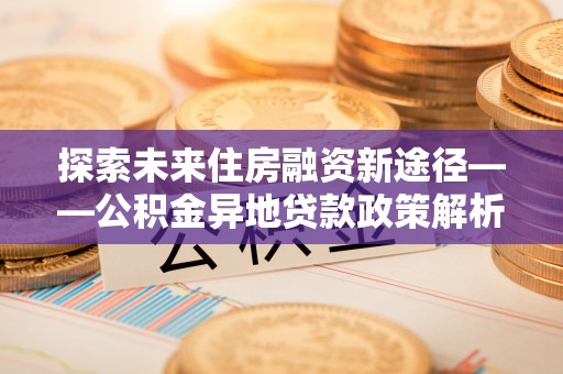 酒泉探索未来住房融资新途径——公积金异地贷款政策解析与实践