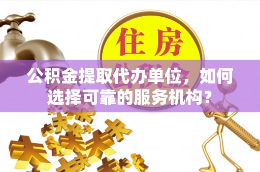 酒泉公积金提取代办单位，如何选择可靠的服务机构？