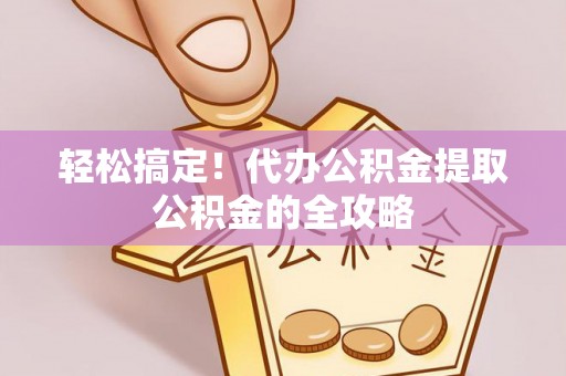 酒泉轻松搞定！代办公积金提取公积金的全攻略