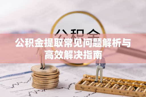 酒泉公积金提取常见问题解析与高效解决指南