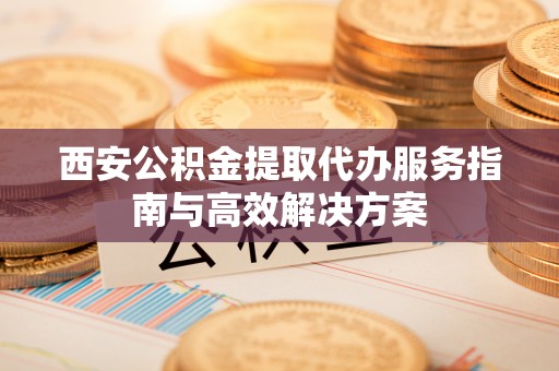 酒泉西安公积金提取代办服务指南与高效解决方案