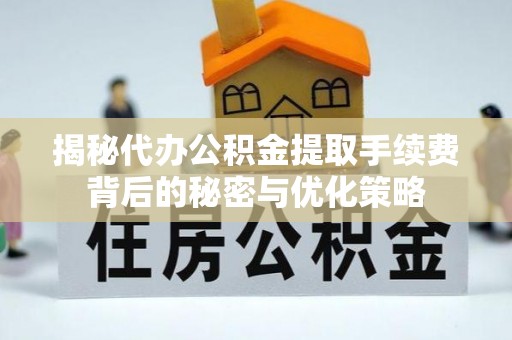 酒泉揭秘代办公积金提取手续费背后的秘密与优化策略