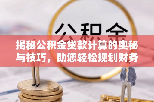 酒泉揭秘公积金贷款计算的奥秘与技巧，助您轻松规划财务未来