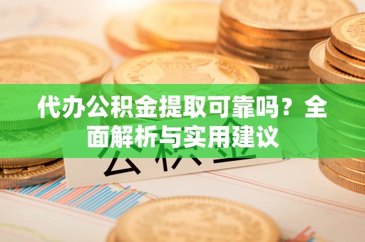 酒泉代办公积金提取可靠吗？全面解析与实用建议