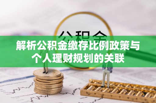 酒泉解析公积金缴存比例政策与个人理财规划的关联