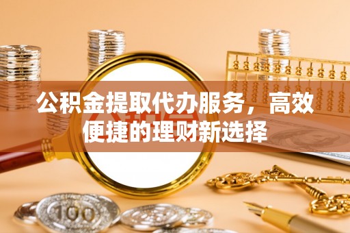 酒泉公积金提取代办服务，高效便捷的理财新选择