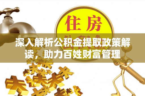 酒泉深入解析公积金提取政策解读，助力百姓财富管理