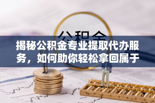 酒泉揭秘公积金专业提取代办服务，如何助你轻松拿回属于你的资金