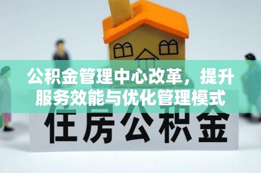 酒泉公积金管理中心改革，提升服务效能与优化管理模式