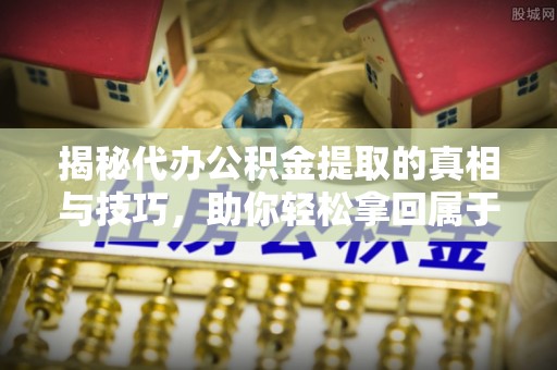 酒泉揭秘代办公积金提取的真相与技巧，助你轻松拿回属于你的钱