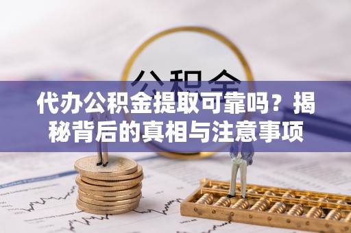 酒泉代办公积金提取可靠吗？揭秘背后的真相与注意事项