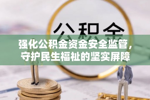 酒泉强化公积金资金安全监管，守护民生福祉的坚实屏障