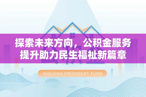 酒泉探索未来方向，公积金服务提升助力民生福祉新篇章