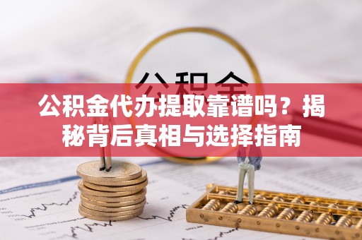 酒泉公积金代办提取靠谱吗？揭秘背后真相与选择指南