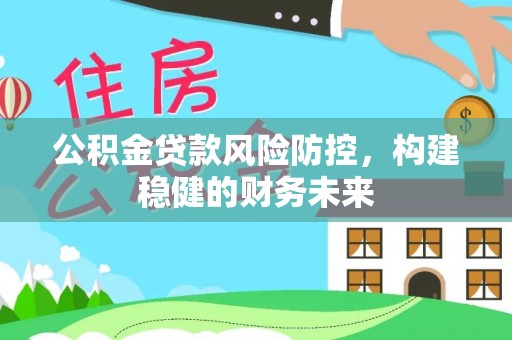 酒泉公积金贷款风险防控，构建稳健的财务未来