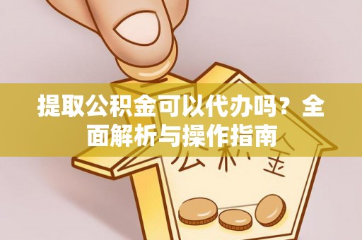 酒泉提取公积金可以代办吗？全面解析与操作指南