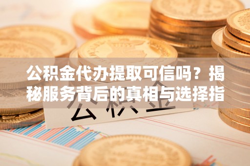 酒泉公积金代办提取可信吗？揭秘服务背后的真相与选择指南