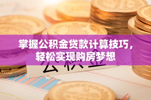 酒泉掌握公积金贷款计算技巧，轻松实现购房梦想
