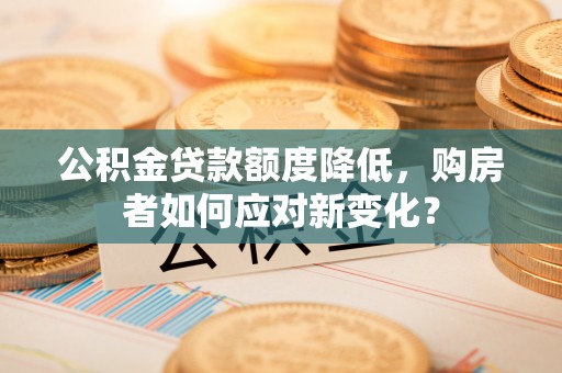 酒泉公积金贷款额度降低，购房者如何应对新变化？