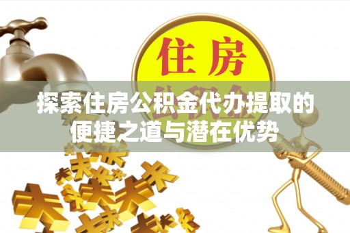 酒泉探索住房公积金代办提取的便捷之道与潜在优势