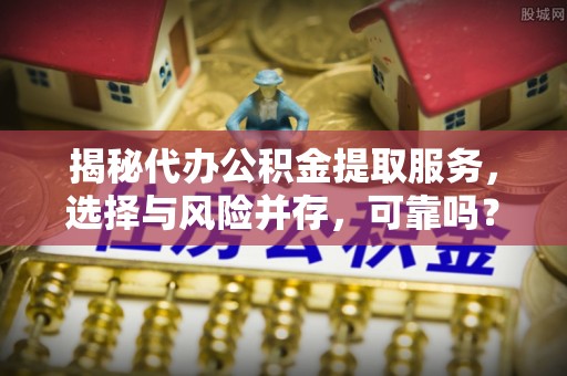 酒泉揭秘代办公积金提取服务，选择与风险并存，可靠吗？